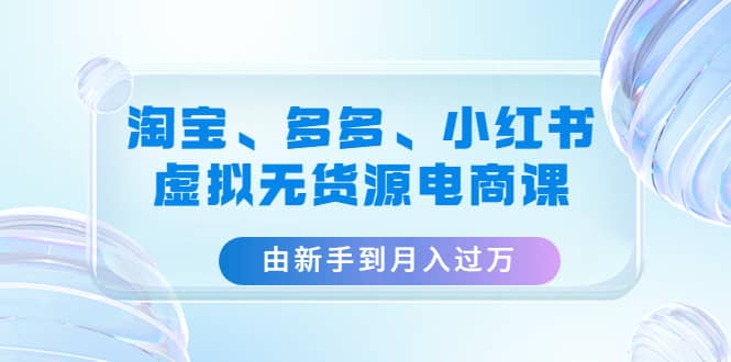 淘宝、多多、小红书-虚拟无货源电商课（3套课程）_北创网