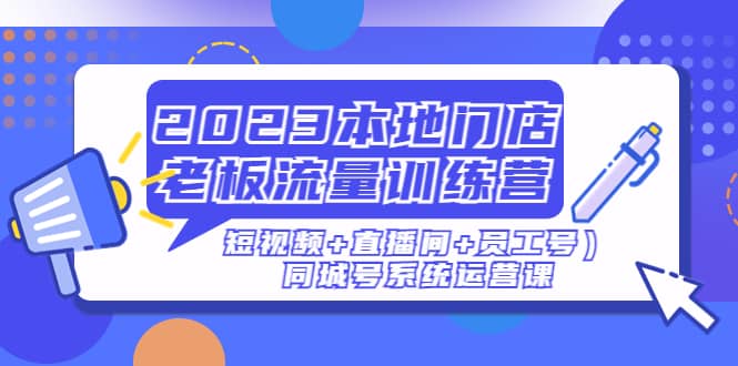 2023本地门店老板流量训练营（短视频 直播间 员工号）同城号系统运营课_北创网