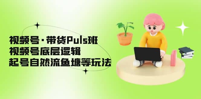 视频号·带货Puls班，视频号底层逻辑，起号自然流鱼塘等玩法_北创网