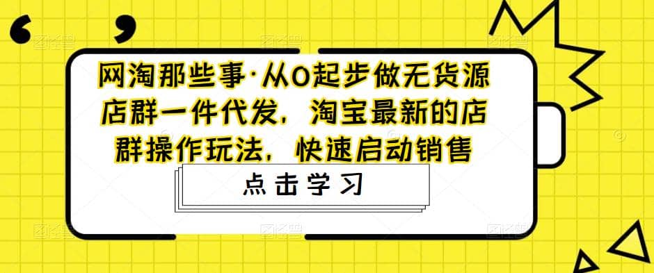 从0起步做无货源店群一件代发，淘宝最新的店群操作玩法，快速启动销售_北创网