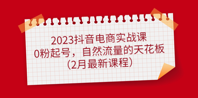 2023抖音电商实战课：0粉起号，自然流量的天花板（2月最新课程）_北创网