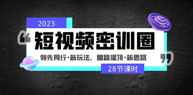 2023短视频密训圈：领先同行·新玩法，醒翻灌顶·新思路（28节课时）_北创网