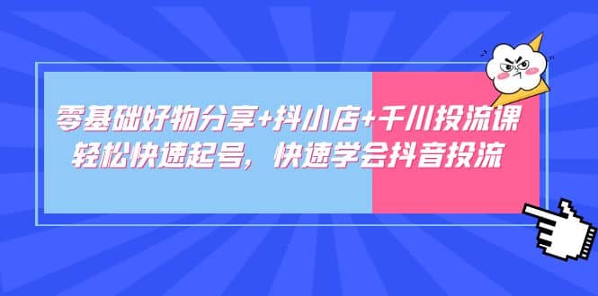 零基础好物分享 抖小店 千川投流课：轻松快速起号，快速学会抖音投流_北创网