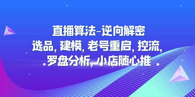 直播算法-逆向解密：选品，建模，老号重启，控流，罗盘分析，小店随心推_北创网