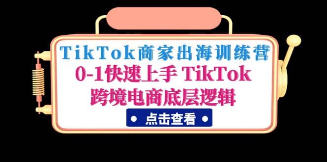 TikTok商家出海训练营：0-1快速上手 TikTok跨境电商底层逻辑(无水印)_北创网