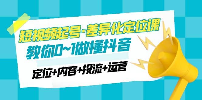 2023短视频起号·差异化定位课：0~1做懂抖音（定位 内容 投流 运营）_北创网