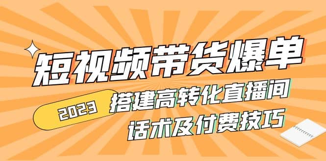 2023短视频带货爆单 搭建高转化直播间 话术及付费技巧(无水印)_北创网