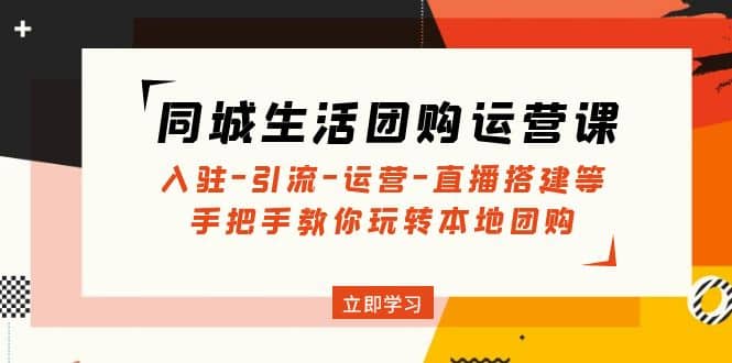 同城生活团购运营课：入驻-引流-运营-直播搭建等 玩转本地团购(无水印)_北创网