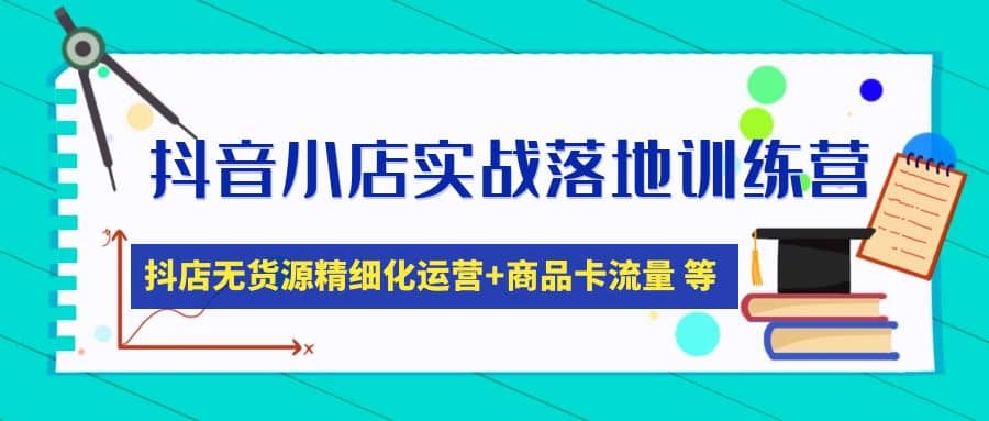 抖音小店实战落地训练营：抖店无货源精细化运营，商品卡流量等等（22节）_北创网