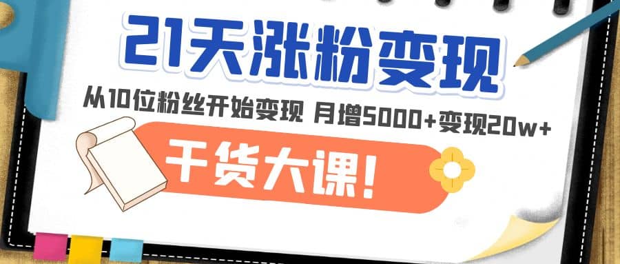 21天精准涨粉变现干货大课：从10位粉丝开始变现 月增5000_北创网