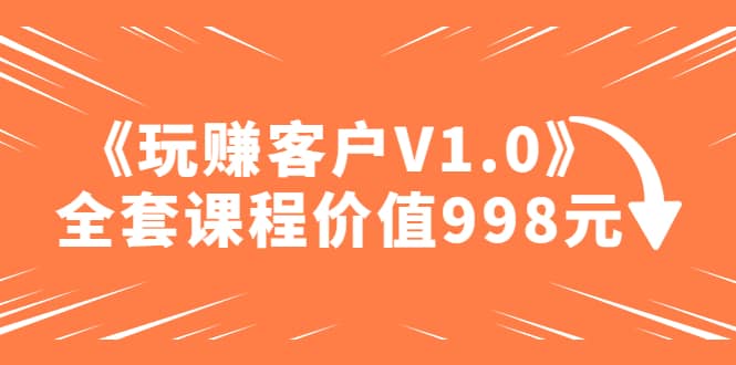 某收费课程《玩赚客户V1.0》全套课程价值998元_北创网