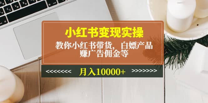 小红书变现实操：教你小红书带货，白嫖产品，赚广告佣金等_北创网