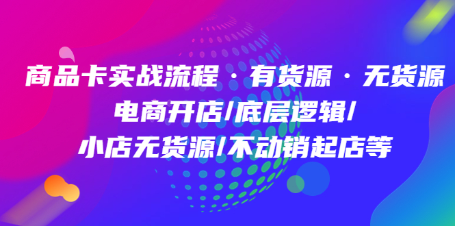 商品卡实战流程·有货源无货源 电商开店/底层逻辑/小店无货源/不动销起店等_北创网