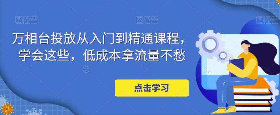 万相台投放·新手到精通课程，学会这些，低成本拿流量不愁_北创网