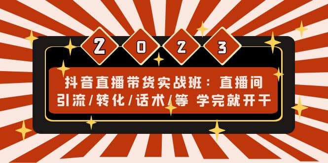 抖音直播带货实战班：直播间引流/转化/话术/等 学完就开干(无水印)_北创网