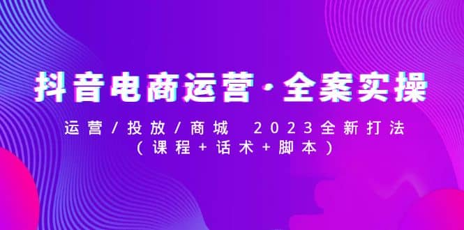 抖音电商运营·全案实操：运营/投放/商城 2023全新打法_北创网