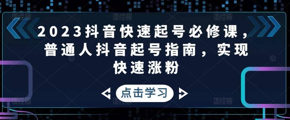 2023抖音快速起号必修课，普通人抖音起号指南，实现快速涨粉_北创网