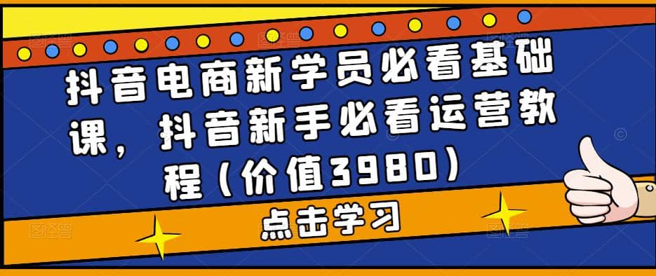 抖音电商新学员必看基础课，抖音新手必看运营教程(价值3980)_北创网