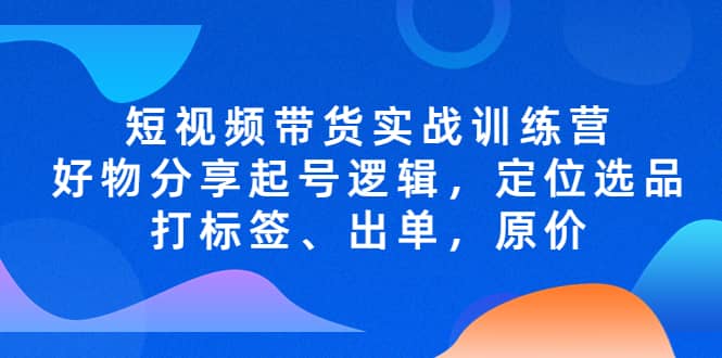 短视频带货实战训练营，好物分享起号逻辑，定位选品打标签、出单，原价_北创网