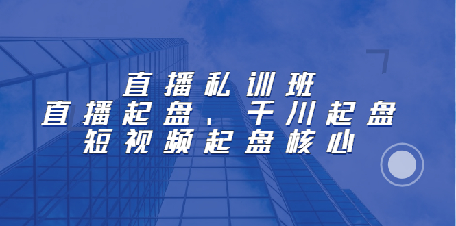 直播私训班：直播起盘、千川起盘、短视频起盘核心_北创网