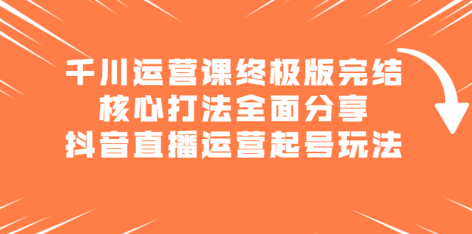 千川运营课终极版完结：核心打法全面分享，抖音直播运营起号玩法_北创网