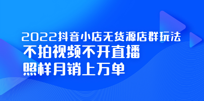 2022抖音小店无货源店群玩法，不拍视频不开直播照样月销上万单_北创网