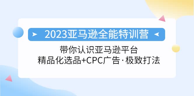 2023亚马逊全能特训营：玩转亚马逊平台 精品化·选品 CPC广告·极致打法_北创网