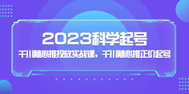 2023科学起号，千川随心推投放实战课，千川随心推正价起号_北创网