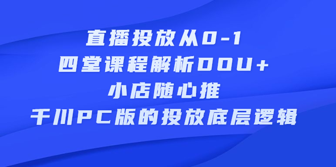 直播投放从0-1，四堂课程解析DOU 、小店随心推、千川PC版的投放底层逻辑_北创网