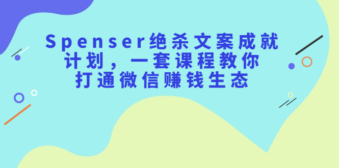 Spenser绝杀文案成就计划，一套课程教你打通微信赚钱生态_北创网