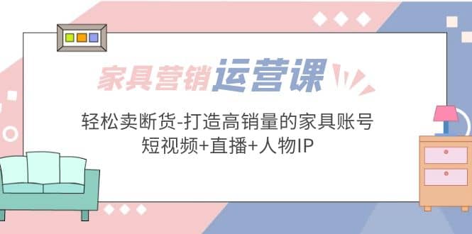 家具营销·运营实战 轻松卖断货-打造高销量的家具账号(短视频 直播 人物IP)_北创网