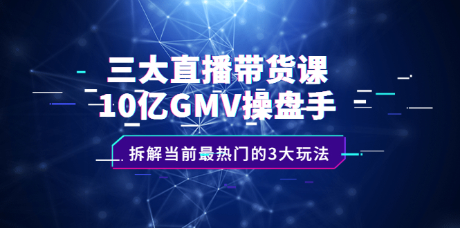 三大直播带货课：10亿GMV操盘手，拆解当前最热门的3大玩法_北创网