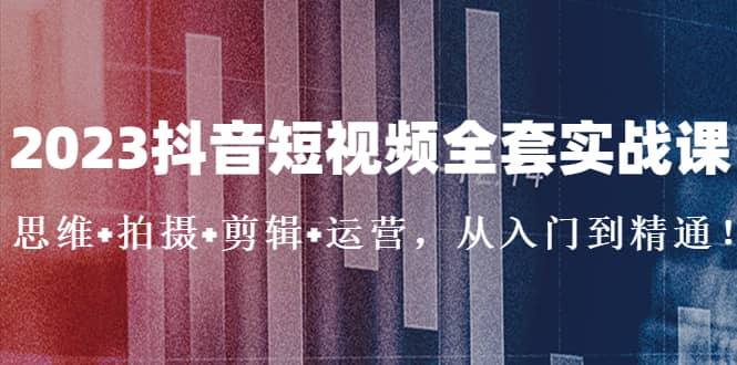 2023抖音短视频全套实战课：思维 拍摄 剪辑 运营，从入门到精通_北创网