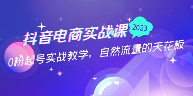 抖音电商实战课：0粉起号实战教学，自然流量的天花板（2月19最新）_北创网