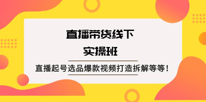 直播带货线下实操班：直播起号选品爆款视频打造拆解等等_北创网