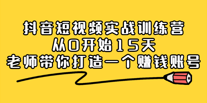 抖音短视频实战训练营，从0开始15天老师带你打造一个赚钱账号_北创网