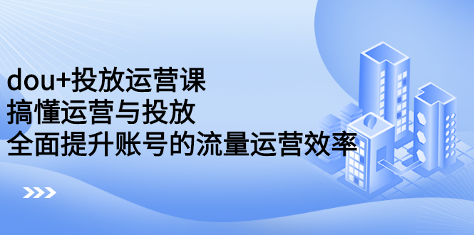 dou 投放运营课：搞懂运营与投放，全面提升账号的流量运营效率_北创网