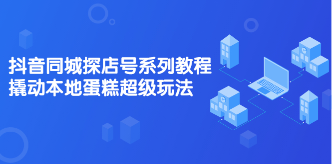 抖音同城探店号系列教程，撬动本地蛋糕超级玩法【视频课程】_北创网