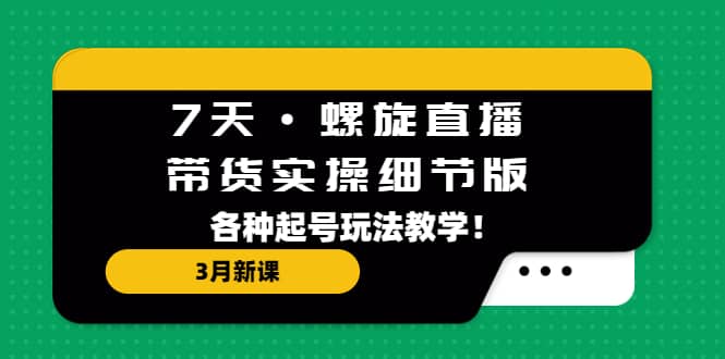 7天·螺旋直播·带货实操细节版：3月新课，各种起号玩法教学_北创网