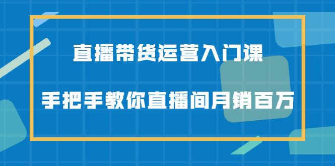 直播带货运营入门课，手把手教你直播间月销百万_北创网