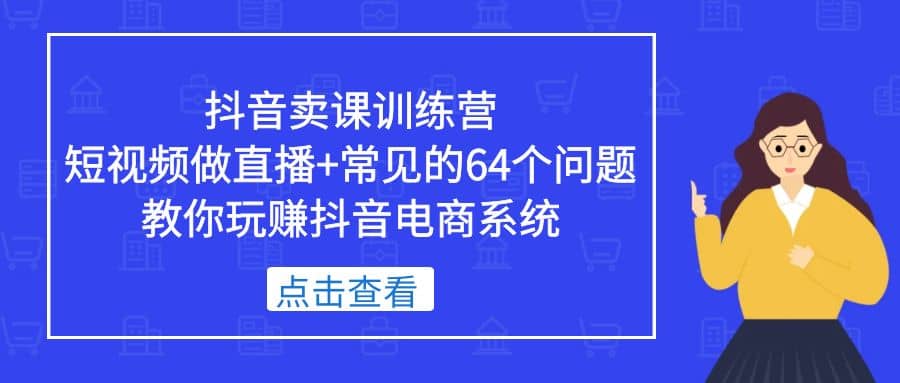 抖音卖课训练营，短视频做直播 常见的64个问题 教你玩赚抖音电商系统_北创网