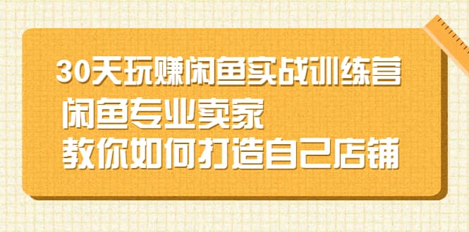 30天玩赚闲鱼实战训练营，闲鱼专业卖家教你如何打造自己店铺_北创网