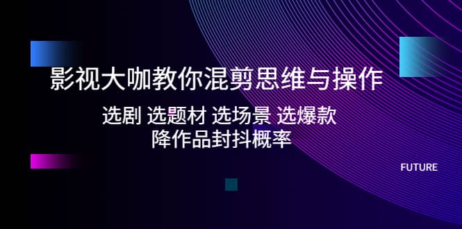 影视大咖教你混剪思维与操作：选剧 选题材 选场景 选爆款 降作品封抖概率_北创网