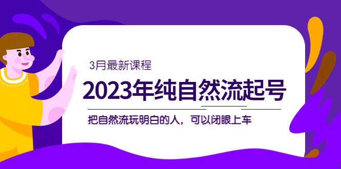 2023年纯自然流·起号课程，把自然流·玩明白的人 可以闭眼上车（3月更新）_北创网