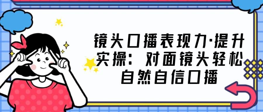 镜头口播表现力·提升实操：对面镜头轻松自然自信口播（23节课）_北创网