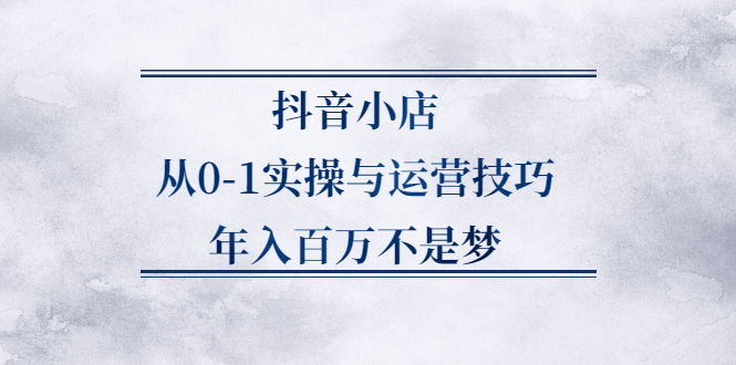 抖音小店从0-1实操与运营技巧,价值5980元_北创网