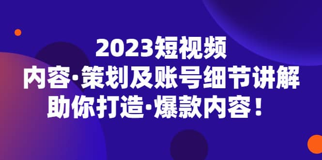 2023短视频内容·策划及账号细节讲解，助你打造·爆款内容_北创网