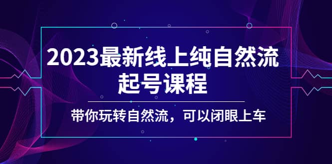 2023最新线上纯自然流起号课程，带你玩转自然流，可以闭眼上车_北创网