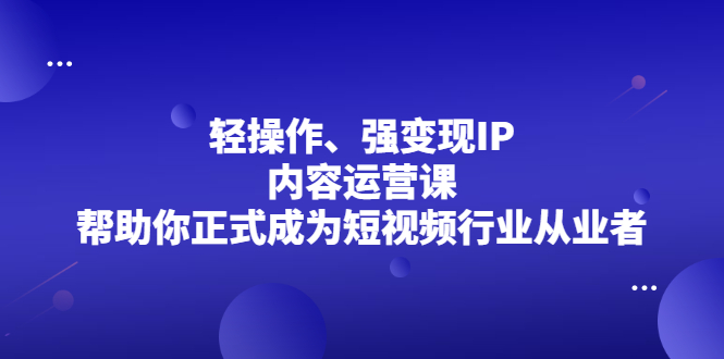 轻操作、强变现IP内容运营课，帮助你正式成为短视频行业从业者_北创网