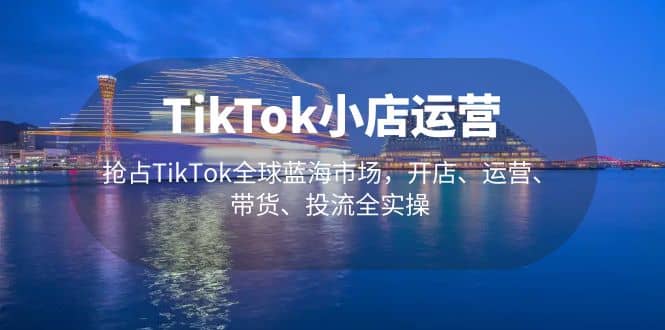 TikTok小店运营 抢占TikTok全球蓝海市场，开店、运营、带货、投流全实操_北创网